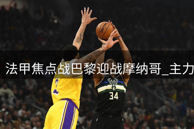 法甲焦点战巴黎迎战摩纳哥 主力阵容尽出引人瞩目